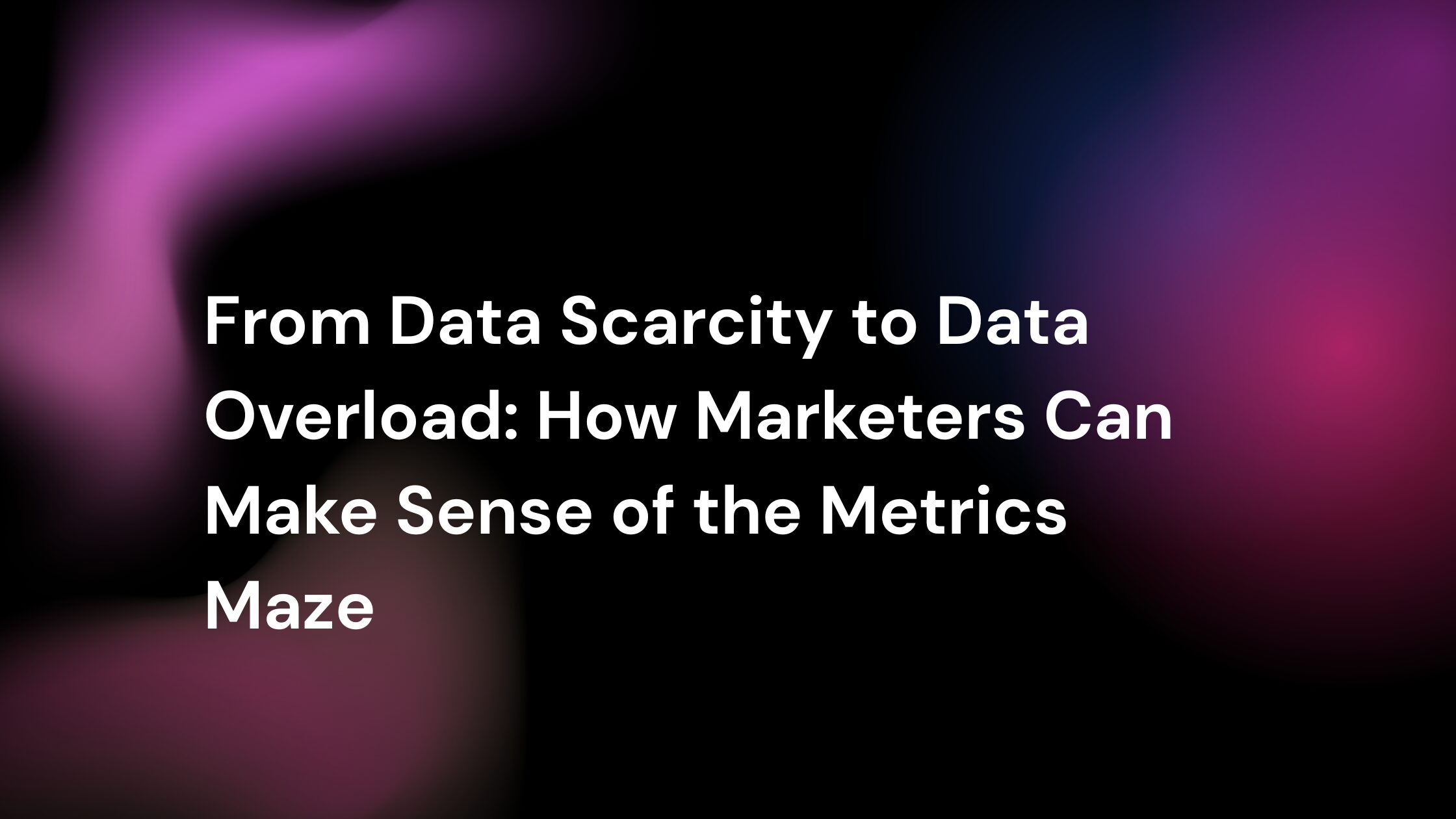 Title graphic with abstract gradient background reading “From Data Scarcity to Data Overload: How Marketers Can Make Sense of the Metrics Maze.”